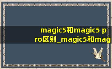 magic5和magic5 pro区别_magic5和magic5 pro区别参数